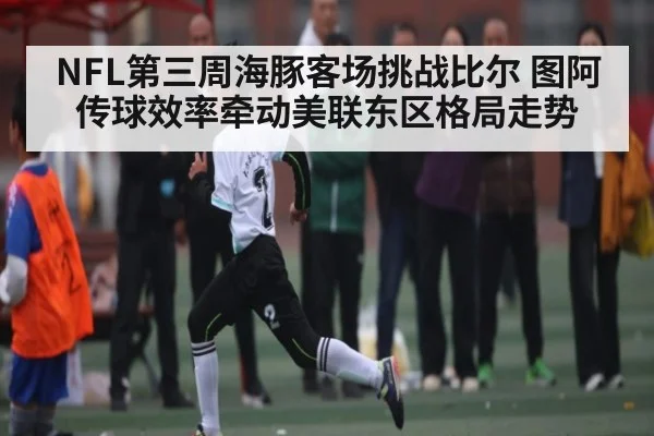 NFL第三周海豚客场挑战比尔 图阿传球效率牵动美联东区格局走势