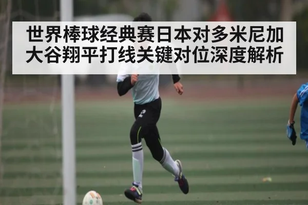 世界棒球经典赛日本对多米尼加大谷翔平打线关键对位深度解析