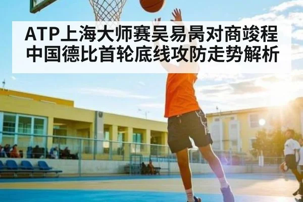 ATP上海大师赛吴易昺对商竣程中国德比首轮底线攻防走势解析