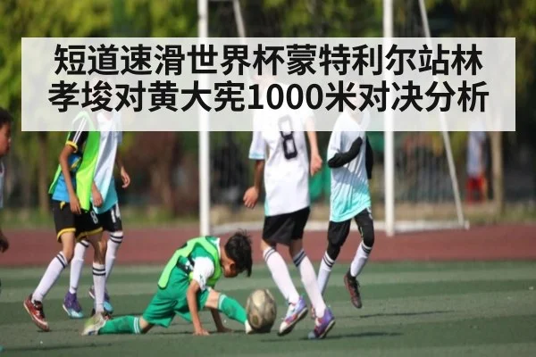 短道速滑世界杯蒙特利尔站林孝埈对黄大宪1000米对决分析