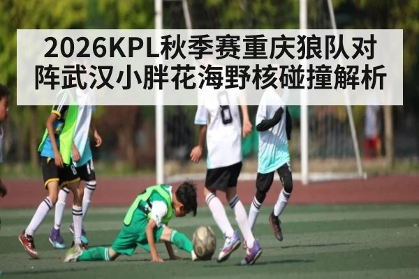 2026KPL秋季赛重庆狼队对阵武汉小胖花海野核碰撞解析