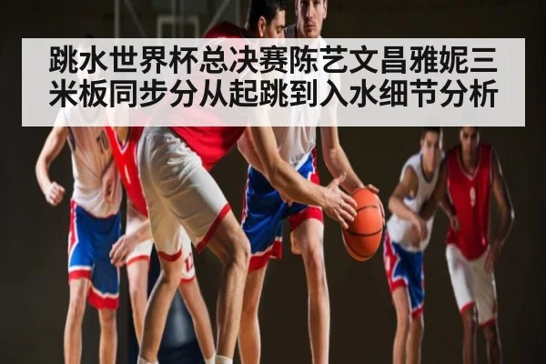 跳水世界杯总决赛陈艺文昌雅妮三米板同步分从起跳到入水细节分析