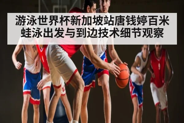 游泳世界杯新加坡站唐钱婷百米蛙泳出发与到边技术细节观察